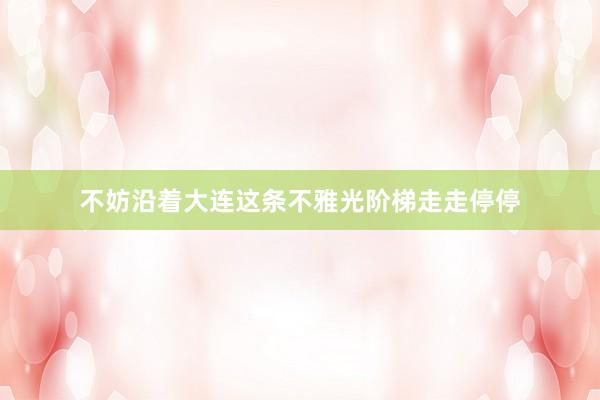 不妨沿着大连这条不雅光阶梯走走停停