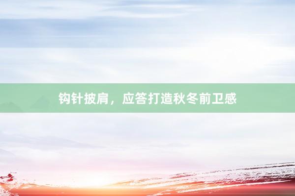 钩针披肩，应答打造秋冬前卫感