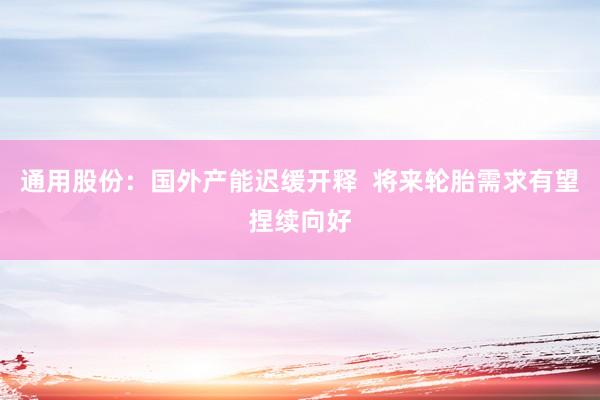 通用股份：国外产能迟缓开释  将来轮胎需求有望捏续向好