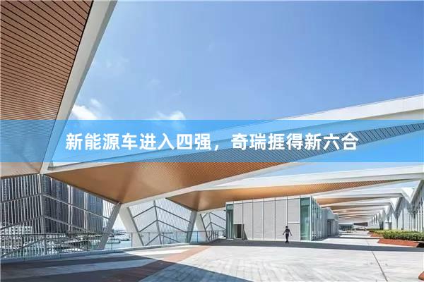 新能源车进入四强，奇瑞捱得新六合