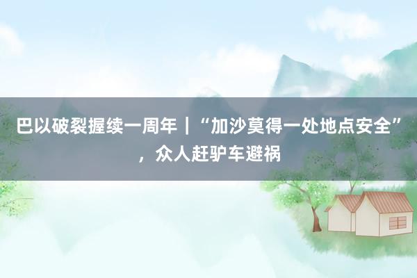巴以破裂握续一周年｜“加沙莫得一处地点安全”，众人赶驴车避祸