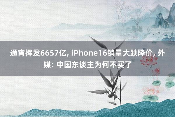 通宵挥发6657亿, iPhone16销量大跌降价, 外媒: 中国东谈主为何不买了