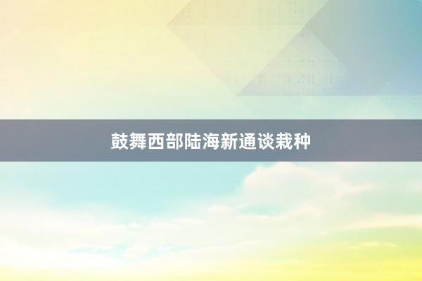 鼓舞西部陆海新通谈栽种