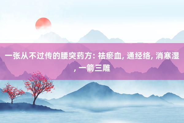 一张从不过传的腰突药方: 祛瘀血, 通经络, 消寒湿, 一箭三雕