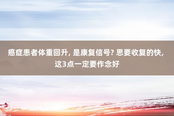 癌症患者体重回升, 是康复信号? 思要收复的快, 这3点一定要作念好