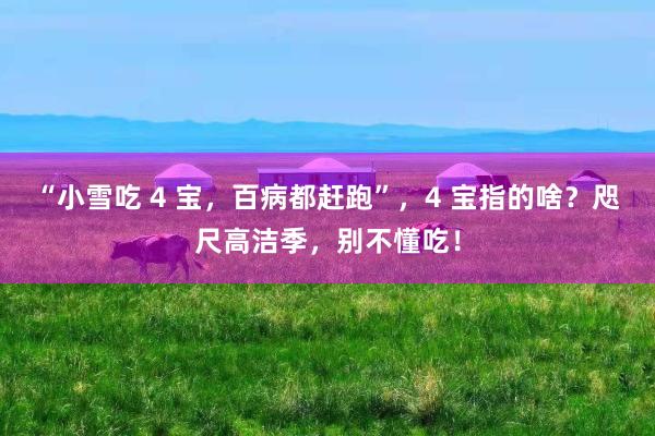 “小雪吃 4 宝，百病都赶跑”，4 宝指的啥？咫尺高洁季，别不懂吃！