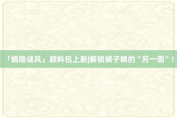 「蝎隐谜风」颜料包上新|解锁蝎子精的“另一面”！