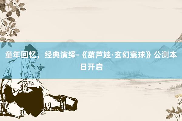 童年回忆，经典演绎-《葫芦娃·玄幻寰球》公测本日开启