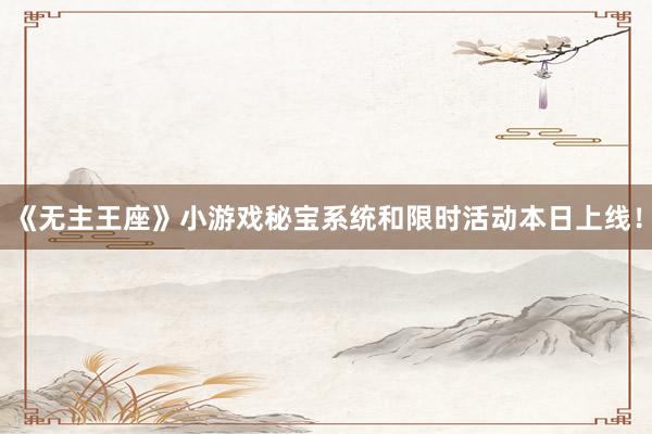 《无主王座》小游戏秘宝系统和限时活动本日上线！