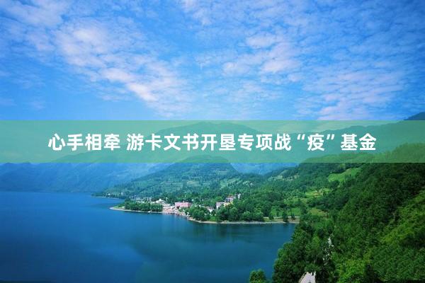 心手相牵 游卡文书开垦专项战“疫”基金