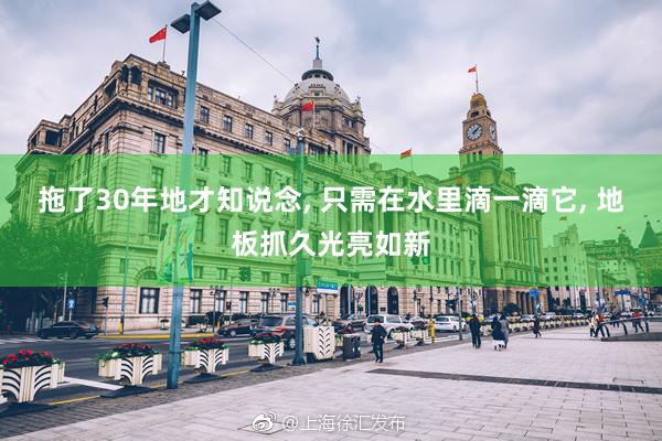 拖了30年地才知说念, 只需在水里滴一滴它, 地板抓久光亮如新