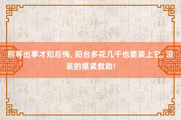 别等出事才知后悔, 阳台多花几千也要装上它, 没装的攥紧救助!