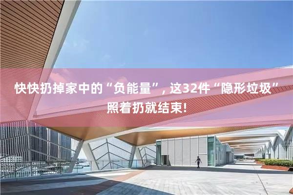 快快扔掉家中的“负能量”, 这32件“隐形垃圾”照着扔就结束!