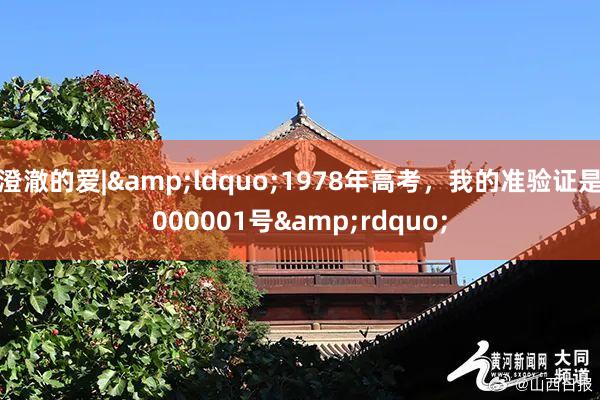 澄澈的爱|&ldquo;1978年高考，我的准验证是000001号&rdquo;
