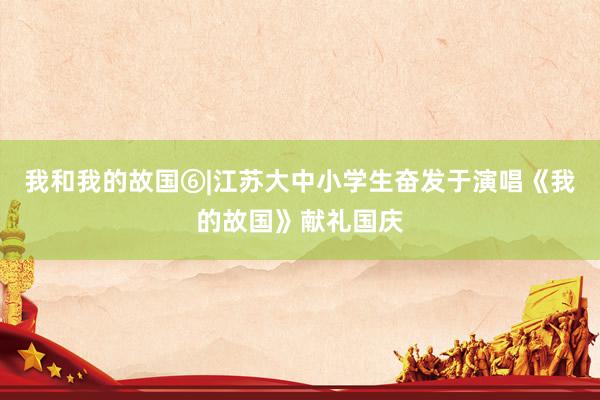 我和我的故国⑥|江苏大中小学生奋发于演唱《我的故国》献礼国庆