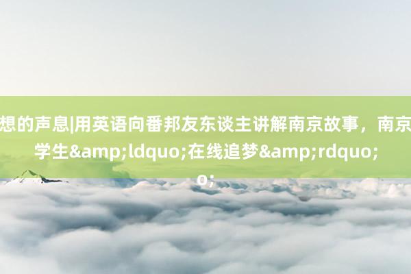 遐想的声息|用英语向番邦友东谈主讲解南京故事，南京小学生&ldquo;在线追梦&rdquo;