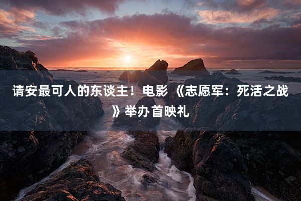 请安最可人的东谈主！电影 《志愿军：死活之战》举办首映礼