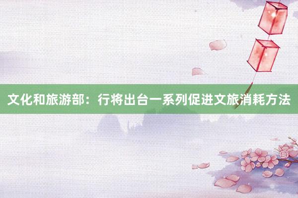 文化和旅游部：行将出台一系列促进文旅消耗方法