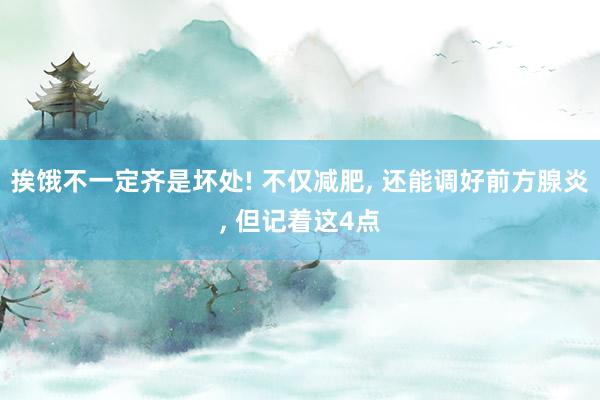 挨饿不一定齐是坏处! 不仅减肥, 还能调好前方腺炎, 但记着这4点