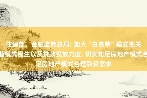 住建部、金融监管总局: 加大“白名单”模式把关、推送、问题模式诞生以及贷款投放力度, 切实知足房地产模式合理融资需求