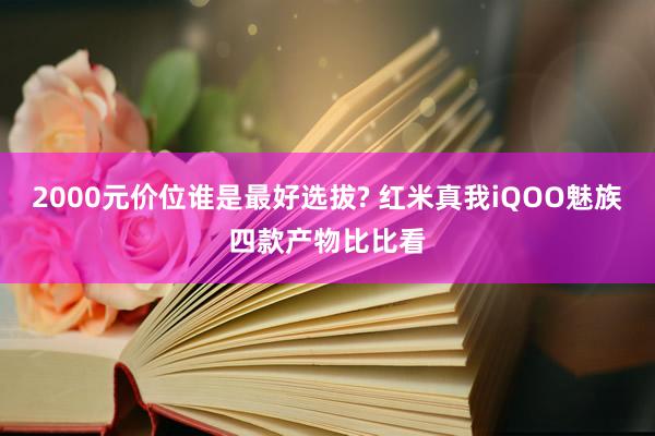 2000元价位谁是最好选拔? 红米真我iQOO魅族四款产物比比看