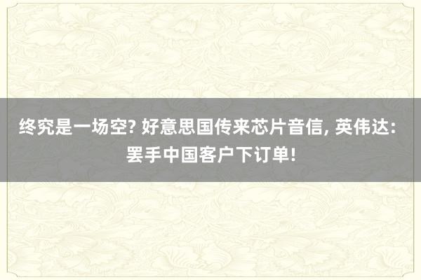 终究是一场空? 好意思国传来芯片音信, 英伟达: 罢手中国客户下订单!