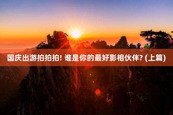 国庆出游拍拍拍! 谁是你的最好影相伙伴? (上篇)