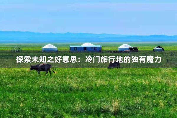 探索未知之好意思：冷门旅行地的独有魔力