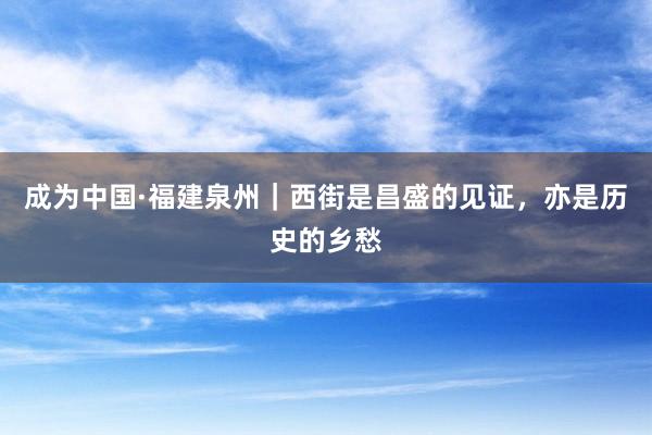 成为中国·福建泉州｜西街是昌盛的见证，亦是历史的乡愁