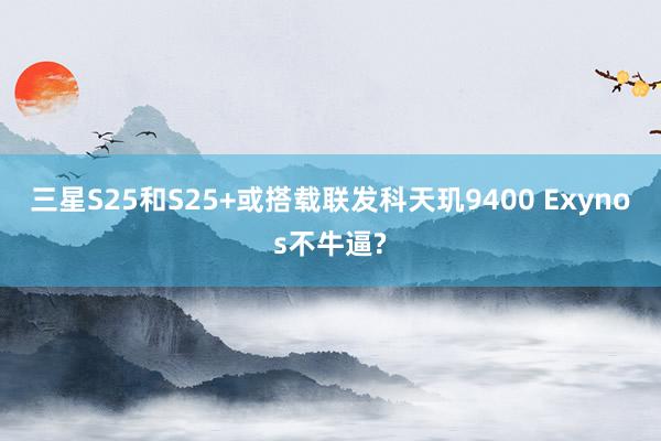 三星S25和S25+或搭载联发科天玑9400 Exynos不牛逼?