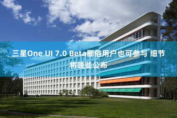 三星One UI 7.0 Beta鄙俗用户也可参与 细节将晚些公布
