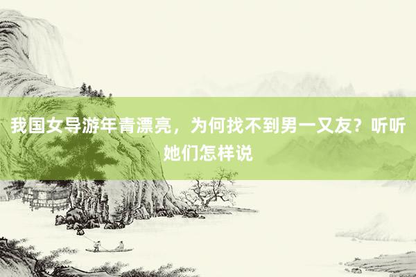 我国女导游年青漂亮，为何找不到男一又友？听听她们怎样说