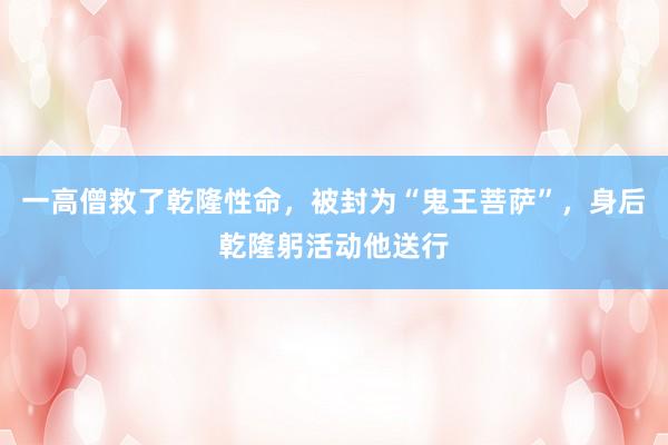 一高僧救了乾隆性命，被封为“鬼王菩萨”，身后乾隆躬活动他送行