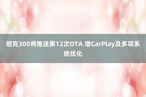 坦克300将推送第12次OTA 增CarPlay及多项系统优化