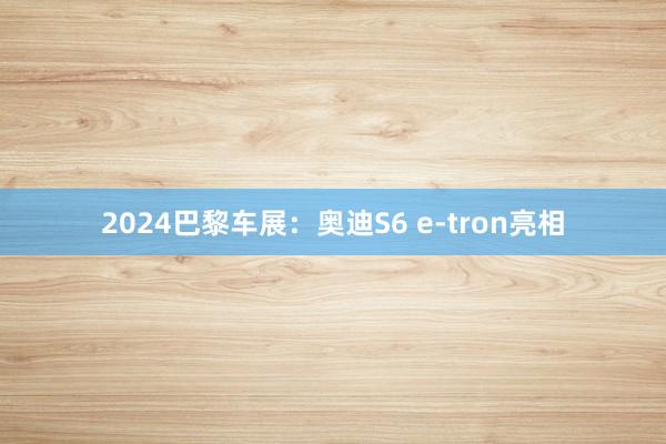 2024巴黎车展：奥迪S6 e-tron亮相
