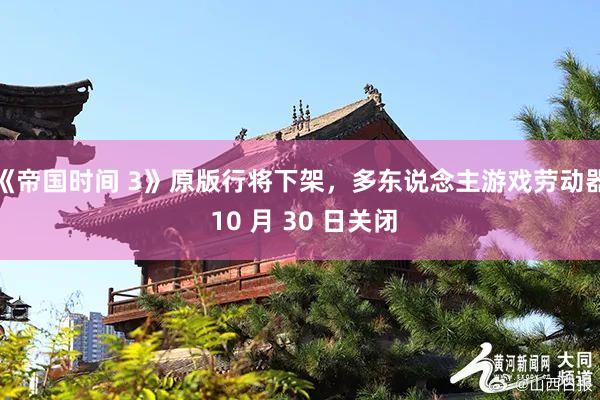 《帝国时间 3》原版行将下架，多东说念主游戏劳动器 10 月 30 日关闭