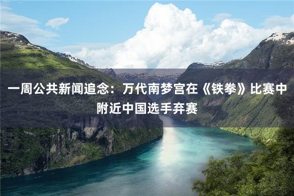 一周公共新闻追念：万代南梦宫在《铁拳》比赛中附近中国选手弃赛