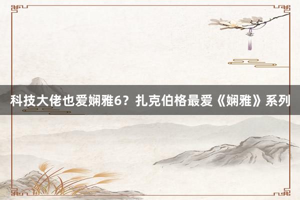 科技大佬也爱娴雅6？扎克伯格最爱《娴雅》系列