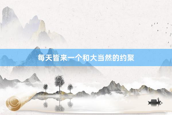 每天皆来一个和大当然的约聚