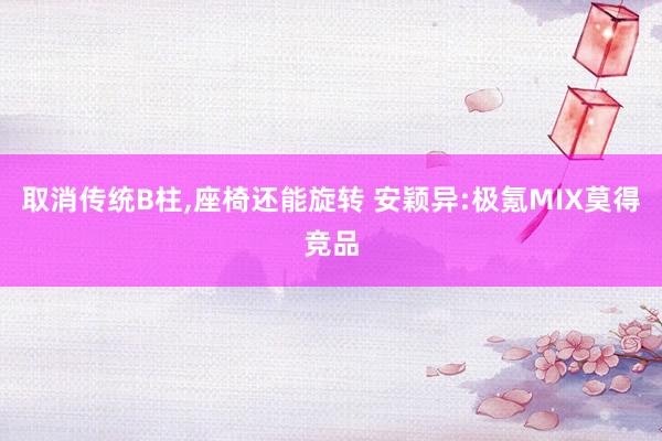 取消传统B柱,座椅还能旋转 安颖异:极氪MIX莫得竞品