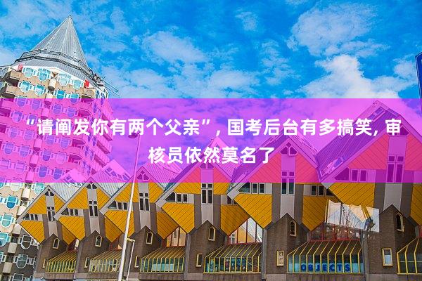 “请阐发你有两个父亲”, 国考后台有多搞笑, 审核员依然莫名了