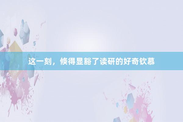 这一刻，倏得显豁了读研的好奇钦慕